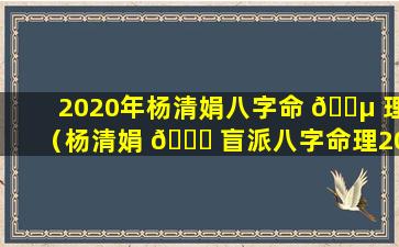 2020年杨清娟八字命 🐵 理（杨清娟 🐘 盲派八字命理2020年最新）